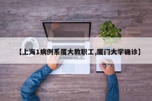 【上海1病例系厦大教职工,厦门大学确诊】