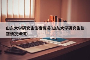 山东大学研究生住宿情况(山东大学研究生住宿情况如何)