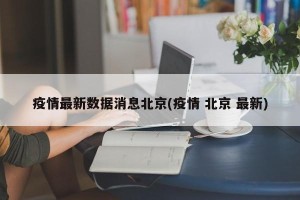 疫情最新数据消息北京(疫情 北京 最新)