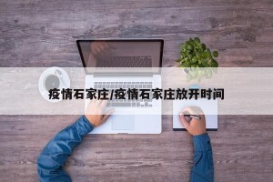 疫情石家庄/疫情石家庄放开时间