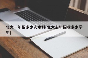 北大一年招多少人本科(北大去年招收多少学生)
