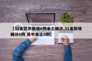【31省区市新增6例本土确诊,31省新增确诊6例 其中本土3例】
