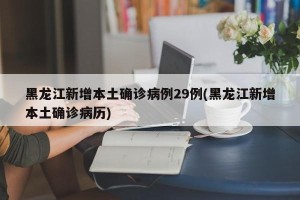 黑龙江新增本土确诊病例29例(黑龙江新增本土确诊病历)