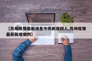 【苏州疫情最新消息今天新增四人,苏州疫情最新新增病例】