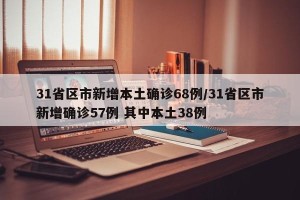 31省区市新增本土确诊68例/31省区市新增确诊57例 其中本土38例