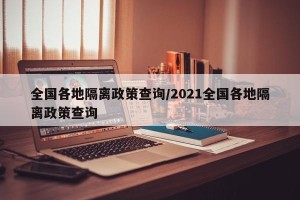全国各地隔离政策查询/2021全国各地隔离政策查询