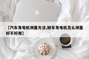 【汽车发电机测量方法,轿车发电机怎么测量好不好用】