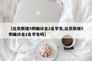 【北京新增5例确诊含2名学生,北京新增5例确诊含2名学生吗】