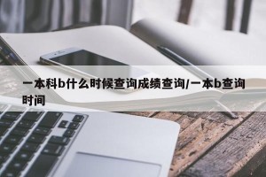 一本科b什么时候查询成绩查询/一本b查询时间