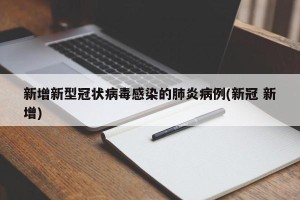 新增新型冠状病毒感染的肺炎病例(新冠 新增)