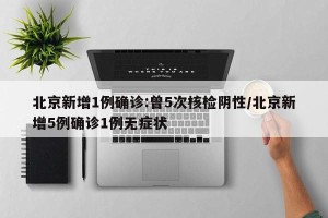 北京新增1例确诊:曾5次核检阴性/北京新增5例确诊1例无症状