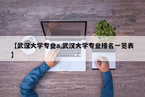 【武汉大学专业a,武汉大学专业排名一览表】