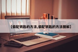 【偷配钥匙的方法,偷配钥匙的方法图解】