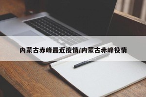 内蒙古赤峰最近疫情/内蒙古赤峰役情