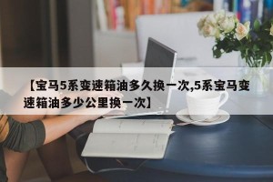 【宝马5系变速箱油多久换一次,5系宝马变速箱油多少公里换一次】