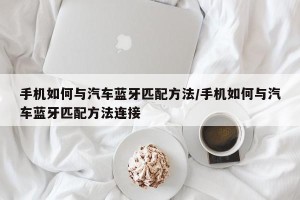 手机如何与汽车蓝牙匹配方法/手机如何与汽车蓝牙匹配方法连接
