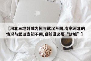 【河北三地封城为何与武汉不同,专家河北的情况与武汉当初不同,目前没必要“封城”】