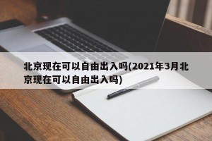 北京现在可以自由出入吗(2021年3月北京现在可以自由出入吗)