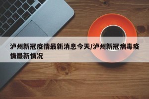 泸州新冠疫情最新消息今天/泸州新冠病毒疫情最新情况