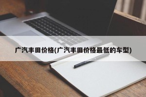 广汽丰田价格(广汽丰田价格最低的车型)