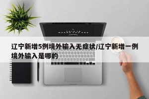 辽宁新增5例境外输入无症状/辽宁新增一例境外输入是哪的