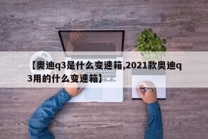 【奥迪q3是什么变速箱,2021款奥迪q3用的什么变速箱】