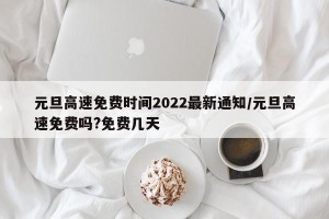 元旦高速免费时间2022最新通知/元旦高速免费吗?免费几天