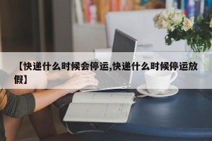 【快递什么时候会停运,快递什么时候停运放假】