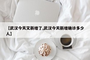 【武汉今天又新增了,武汉今天新增确诊多少人】