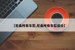 【尼桑所有车型,尼桑所有车型报价】