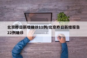北京昨日新增确诊11例/北京昨日新增报告22例确诊