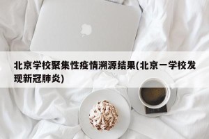 北京学校聚集性疫情溯源结果(北京一学校发现新冠肺炎)