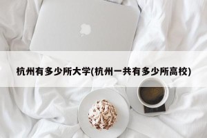 杭州有多少所大学(杭州一共有多少所高校)