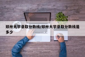 郑卅大学录取分数线/郑卅大学录取分数线是多少