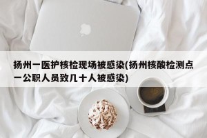 扬州一医护核检现场被感染(扬州核酸检测点一公职人员致几十人被感染)