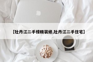 【牡丹江二手楼精装修,牡丹江二手住宅】