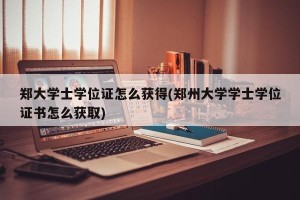 郑大学士学位证怎么获得(郑州大学学士学位证书怎么获取)