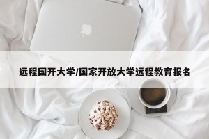 远程国开大学/国家开放大学远程教育报名