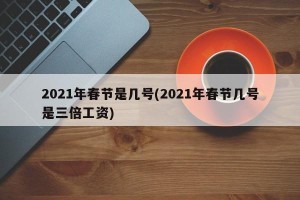 2021年春节是几号(2021年春节几号是三倍工资)
