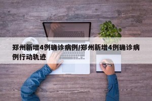 郑州新增4例确诊病例/郑州新增4例确诊病例行动轨迹