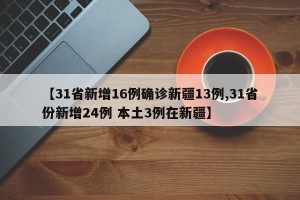 【31省新增16例确诊新疆13例,31省份新增24例 本土3例在新疆】