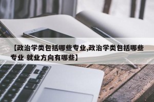 【政治学类包括哪些专业,政治学类包括哪些专业 就业方向有哪些】