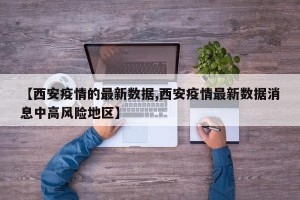 【西安疫情的最新数据,西安疫情最新数据消息中高风险地区】