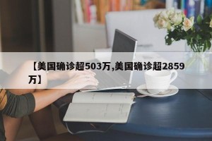 【美国确诊超503万,美国确诊超2859万】