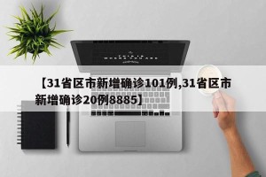 【31省区市新增确诊101例,31省区市新增确诊20例8885】