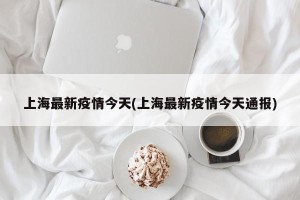 上海最新疫情今天(上海最新疫情今天通报)