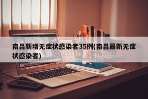 南昌新增无症状感染者35例(南昌最新无症状感染者)
