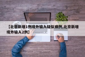 【北京新增1例境外输入疑似病例,北京新增境外输入2例】