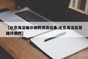 【北京海淀确诊病例溯源结果,北京海淀出现确诊病例】