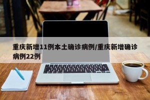 重庆新增11例本土确诊病例/重庆新增确诊病例22例
